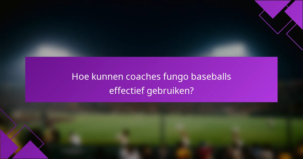 Hoe kunnen coaches fungo baseballs effectief gebruiken?