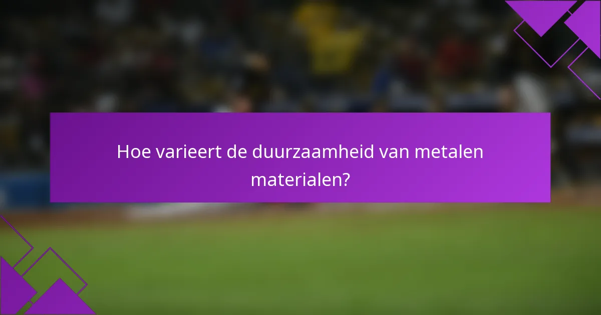 Hoe varieert de duurzaamheid van metalen materialen?