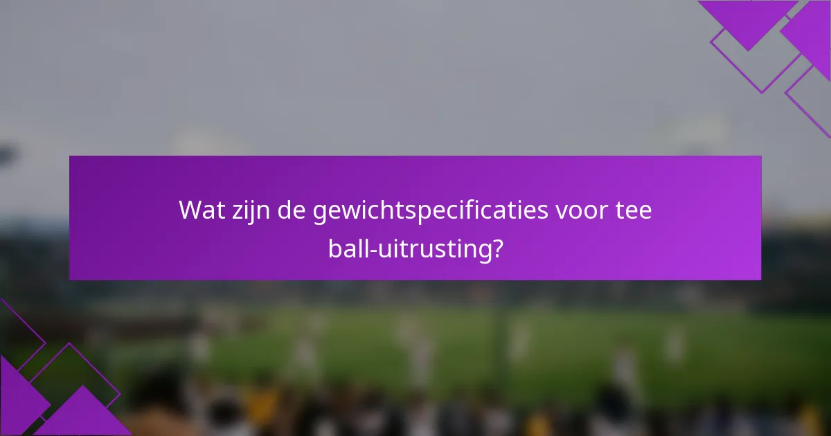 Wat zijn de gewichtspecificaties voor tee ball-uitrusting?