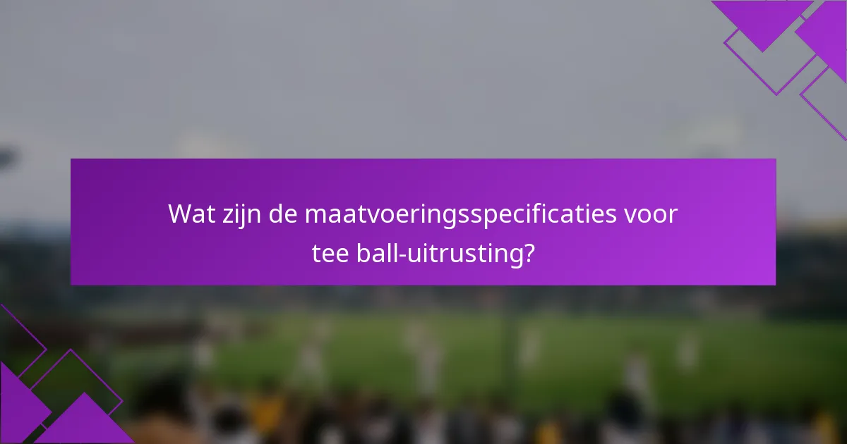 Wat zijn de maatvoeringsspecificaties voor tee ball-uitrusting?
