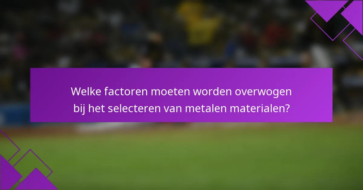 Welke factoren moeten worden overwogen bij het selecteren van metalen materialen?